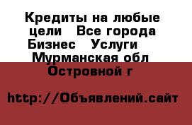 Кредиты на любые цели - Все города Бизнес » Услуги   . Мурманская обл.,Островной г.